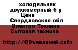 холодильник двухкамерный б/у › Цена ­ 4 000 - Свердловская обл. Электро-Техника » Бытовая техника   